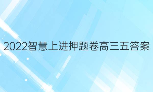 2022智慧上进押题卷高三 五答案
