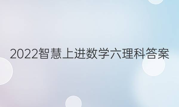 2022智慧上进数学六理科答案