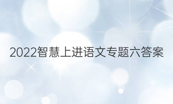 2022智慧上进语文专题六答案