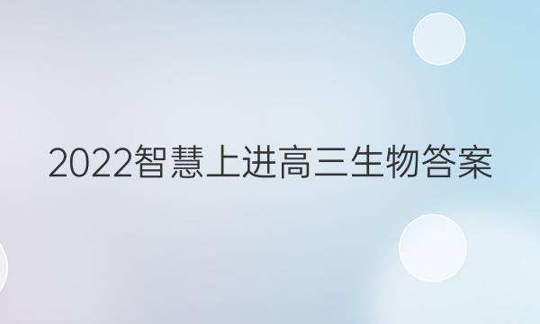 2022智慧上进高三生物答案