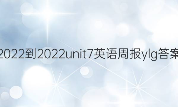 2022-2022unit7英语周报ylg答案