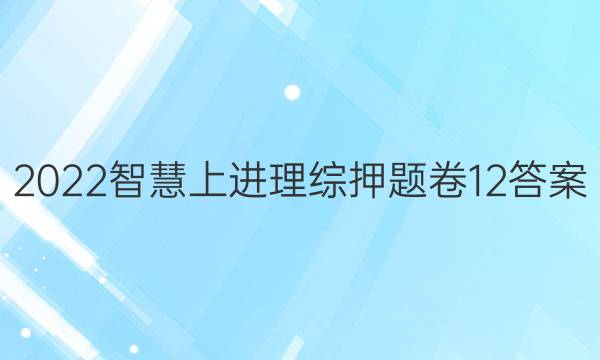 2022智慧上进理综押题卷12答案