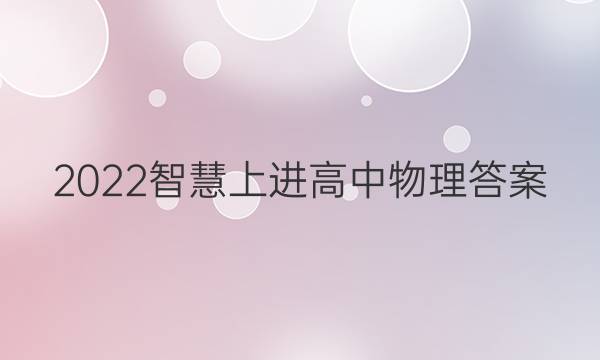 2022智慧上进高中物理答案