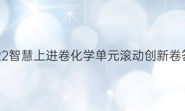 2022智慧上进卷化学单元滚动创新卷答案