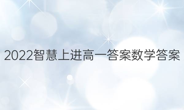 2022智慧上进高一答案数学答案