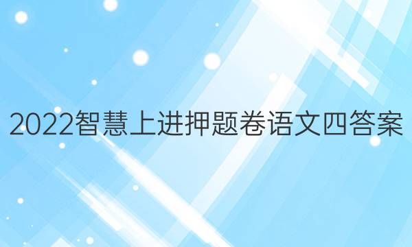 2022智慧上进押题卷语文四答案