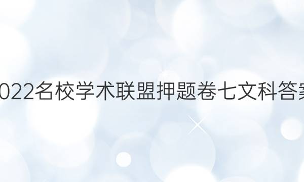 2022名校学术联盟押题卷七文科答案