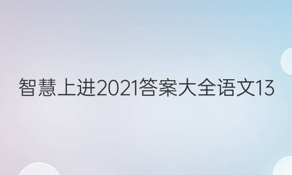 智慧上进2021答案大全语文13