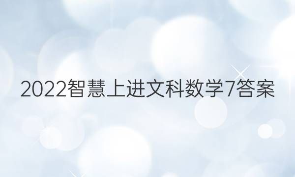 2022智慧上进文科数学7答案