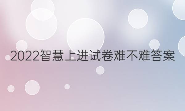 2022智慧上进试卷难不难答案