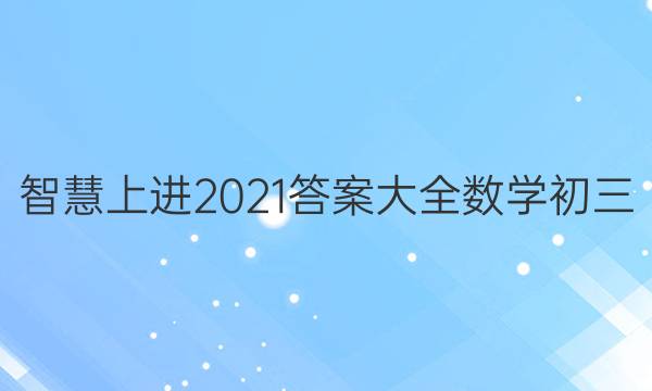 智慧上进2021答案大全数学初三