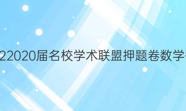 20222020届名校学术联盟押题卷数学答案