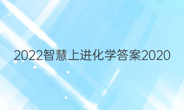 2022智慧上进化学答案2020
