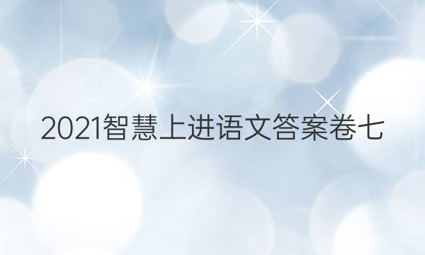 2021智慧上进语文答案卷七