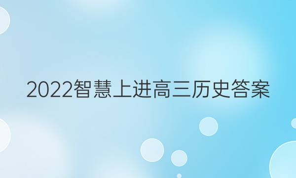 2022智慧上进高三历史答案