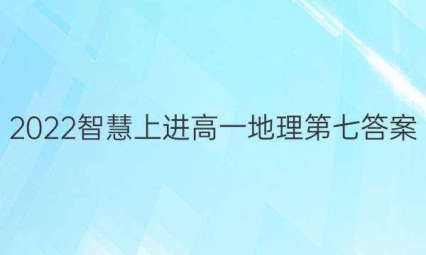 2022智慧上进高一地理第七答案