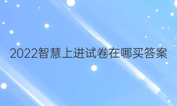2022智慧上进试卷在哪买答案