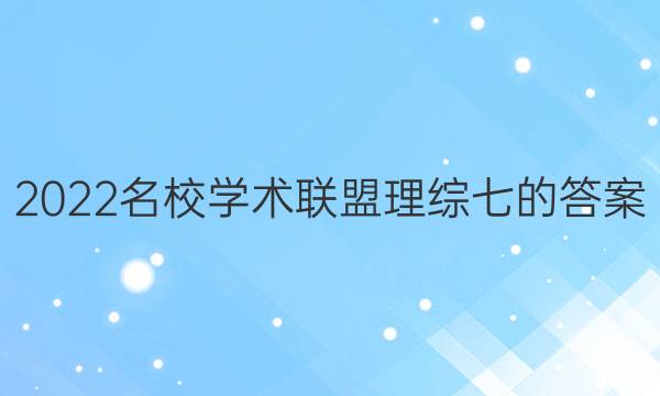 2022名校学术联盟理综七的答案