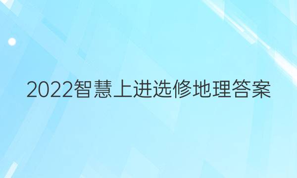 2022智慧上进选修地理答案