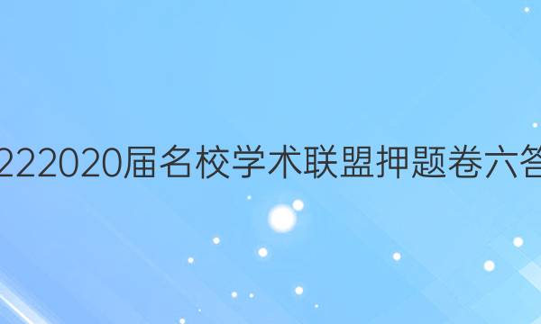 20222020届名校学术联盟押题卷六答案