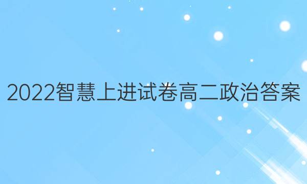 2022智慧上进试卷高二政治答案
