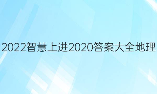 2022智慧上进2020答案大全地理