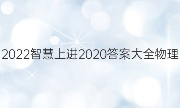 2022智慧上进2020答案大全物理