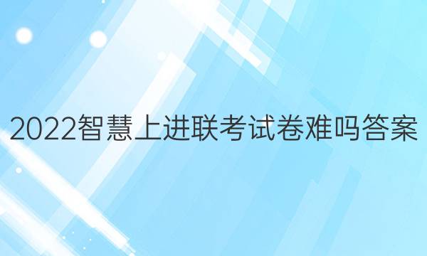 2022智慧上进联考试卷难吗答案