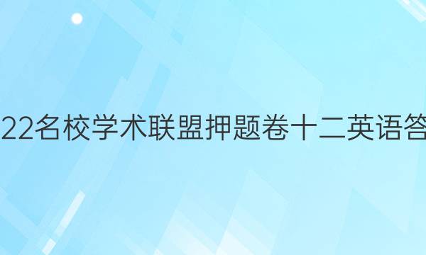 2022名校学术联盟押题卷十二英语答案