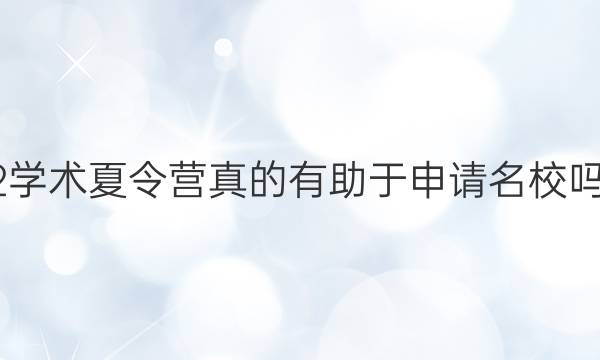 2022学术夏令营真的有助于申请名校吗答案
