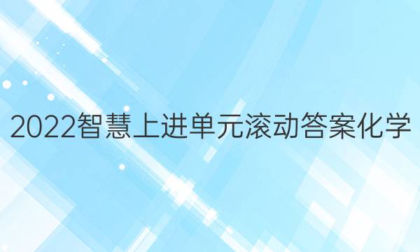 2022智慧上进单元滚动答案化学