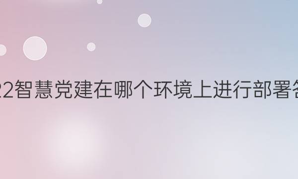 2022智慧党建在哪个环境上进行部署答案