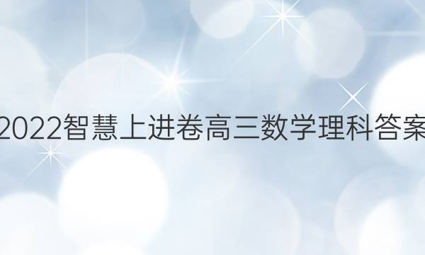 2022智慧上进卷高三数学理科答案