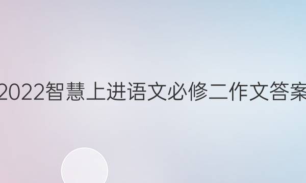 2022智慧上进语文必修二作文答案