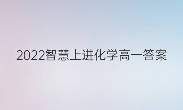 2022智慧上进化学高一答案