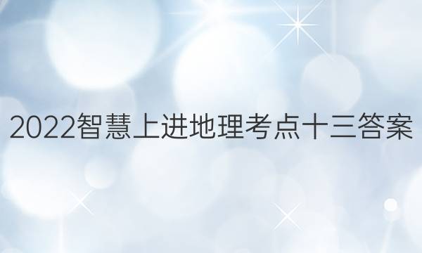2022智慧上进地理考点十三答案