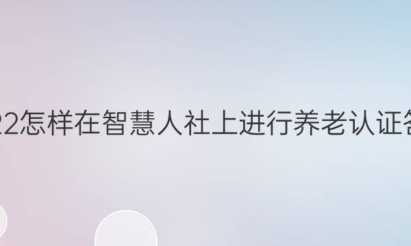 2022怎样在智慧人社上进行养老认证答案