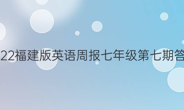 2022福建版英语周报七年级第七期答案