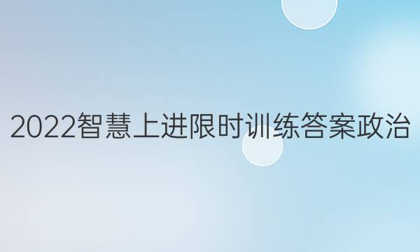 2022智慧上进限时训练答案政治
