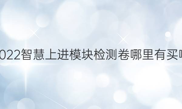 2022智慧上进 模块检测卷哪里有买啊?答案