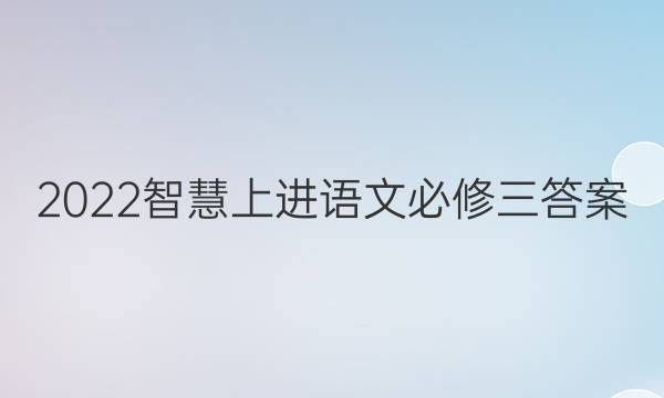 2022智慧上进语文必修三答案
