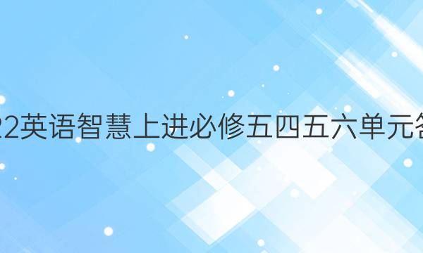 2022英语智慧上进必修五四五六单元答案