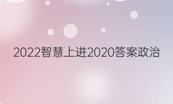 2022智慧上进2020答案政治