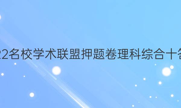 2022名校学术联盟押题卷理科综合十答案