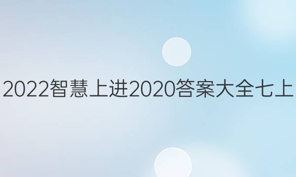 2022智慧上进2020答案大全七上