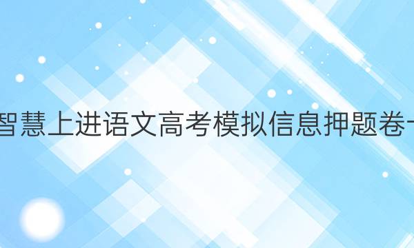 2022智慧上进语文高考模拟信息押题卷十答案