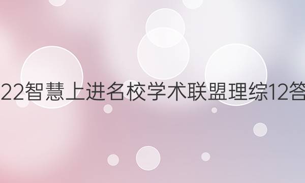 2022智慧上进名校学术联盟理综12答案