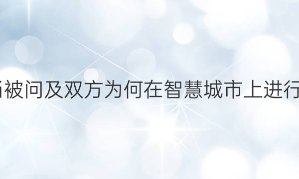 2022当被问及双方为何在智慧城市上进行合作时_航答案