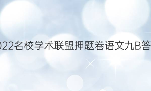 2022名校学术联盟押题卷语文九B答案