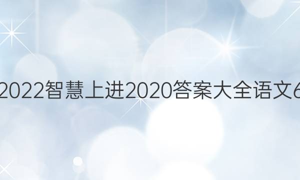 2022智慧上进2020答案大全语文6